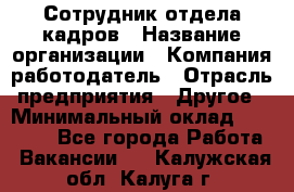 Сотрудник отдела кадров › Название организации ­ Компания-работодатель › Отрасль предприятия ­ Другое › Минимальный оклад ­ 19 000 - Все города Работа » Вакансии   . Калужская обл.,Калуга г.